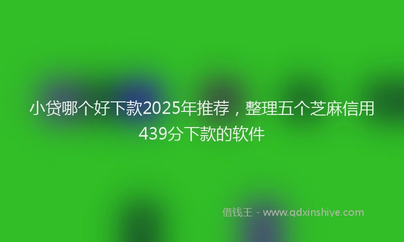 小贷哪个好下款2025年推荐，整理五个芝麻信用439分下款的软件