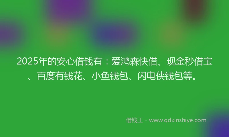 2025年的安心借钱有：爱鸿森快借、现金秒借宝、百度有钱花、小鱼钱包、闪电侠钱包等。