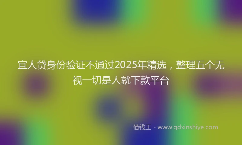 宜人贷身份验证不通过2025年精选，整理五个无视一切是人就下款平台