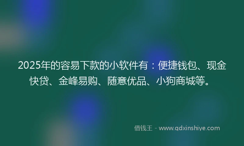 2025年的容易下款的小软件有：便捷钱包、现金快贷、金峰易购、随意优品、小狗商城等。
