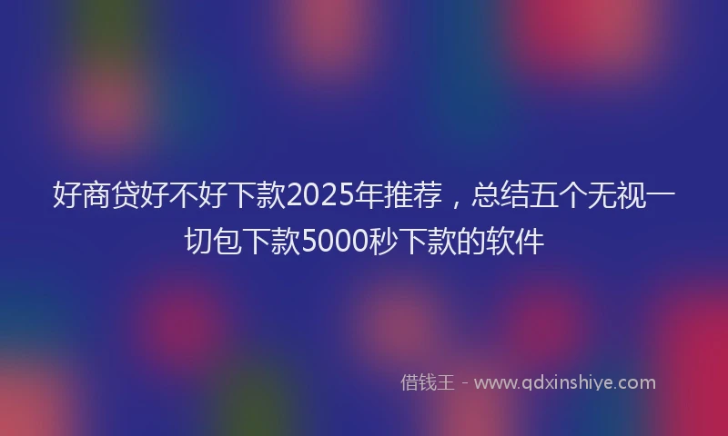 好商贷好不好下款2025年推荐，总结五个无视一切包下款5000秒下款的软件