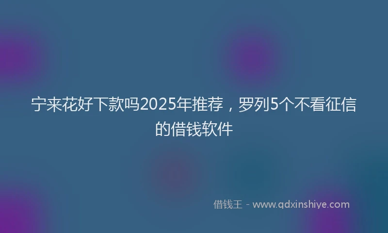 宁来花好下款吗2025年推荐，罗列5个不看征信的借钱软件