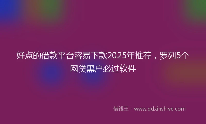 好点的借款平台容易下款2025年推荐，罗列5个网贷黑户必过软件
