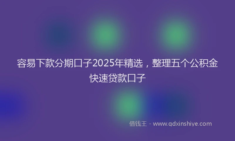 容易下款分期口子2025年精选，整理五个公积金快速贷款口子