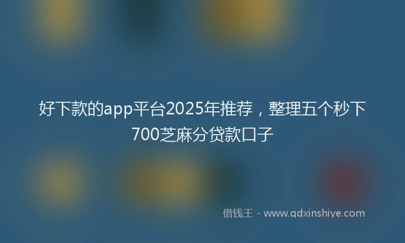 好下款的app平台2025年推荐，整理五个秒下700芝麻分贷款口子