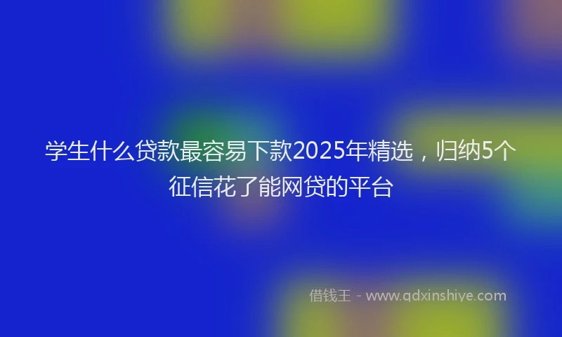 学生什么贷款最容易下款2025年精选，归纳5个征信花了能网贷的平台