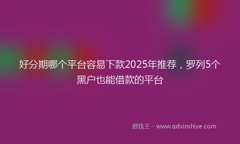 好分期哪个平台容易下款2025年推荐，罗列5个黑户也能借款的平台