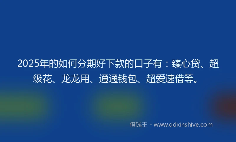 2025年的如何分期好下款的口子有：臻心贷、超级花、龙龙用、通通钱包、超爱速借等。