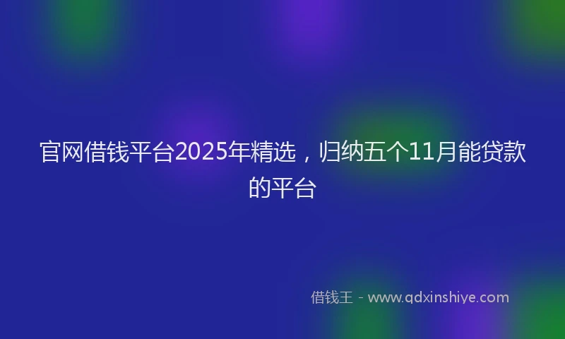 官网借钱平台2025年精选，归纳五个11月能贷款的平台