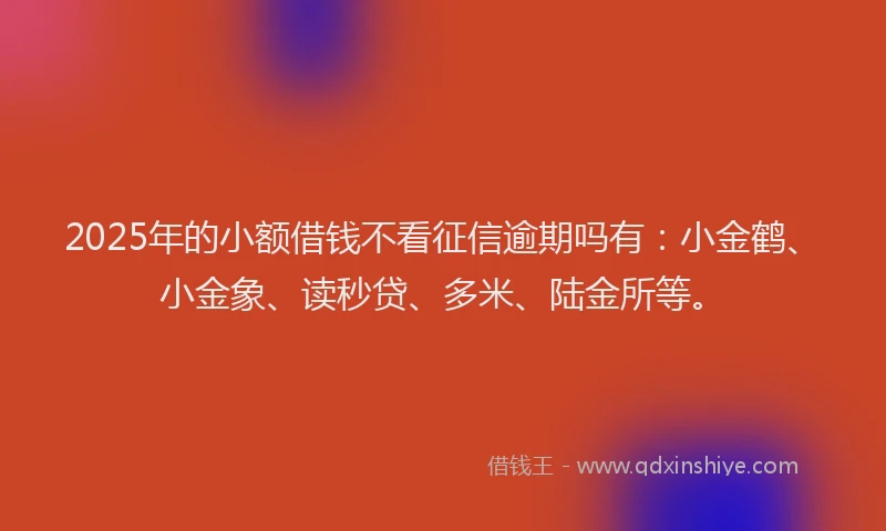 2025年的小额借钱不看征信逾期吗有：小金鹤、小金象、读秒贷、多米、陆金所等。