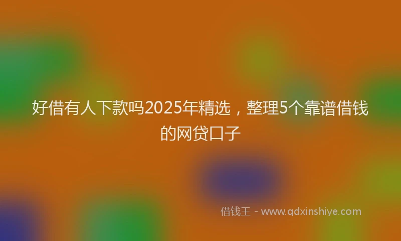 好借有人下款吗2025年精选，整理5个靠谱借钱的网贷口子