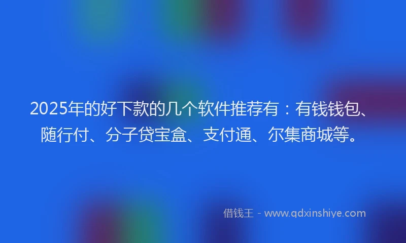 2025年的好下款的几个软件推荐有：有钱钱包、随行付、分子贷宝盒、支付通、尔集商城等。
