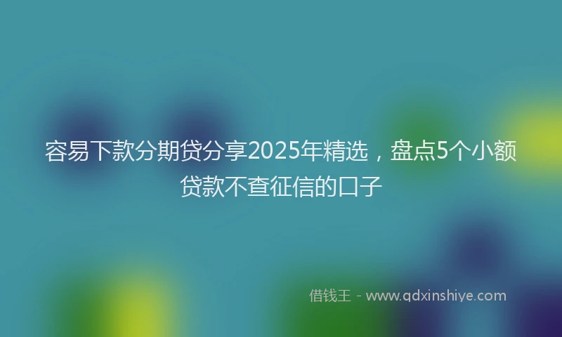 容易下款分期贷分享2025年精选，盘点5个小额贷款不查征信的口子