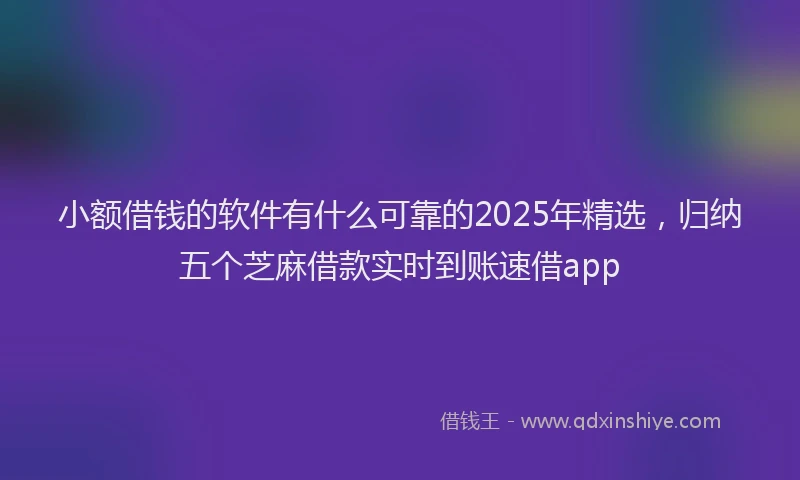 小额借钱的软件有什么可靠的2025年精选，归纳五个芝麻借款实时到账速借app