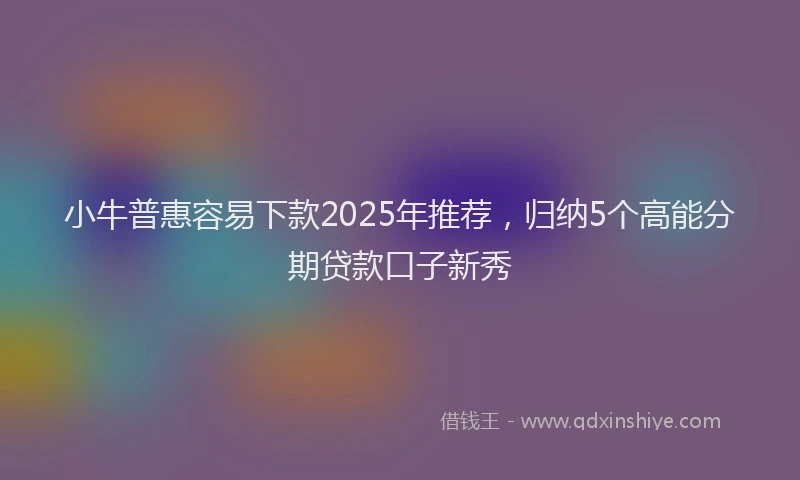 小牛普惠容易下款2025年推荐，归纳5个高能分期贷款口子新秀
