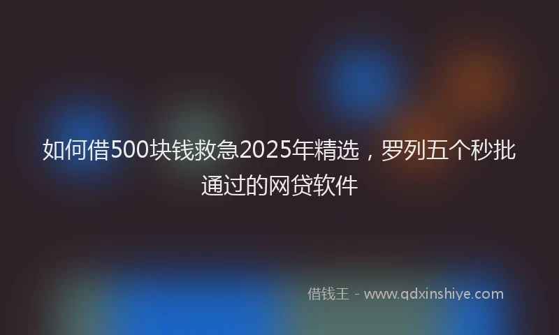 如何借500块钱救急2025年精选，罗列五个秒批通过的网贷软件