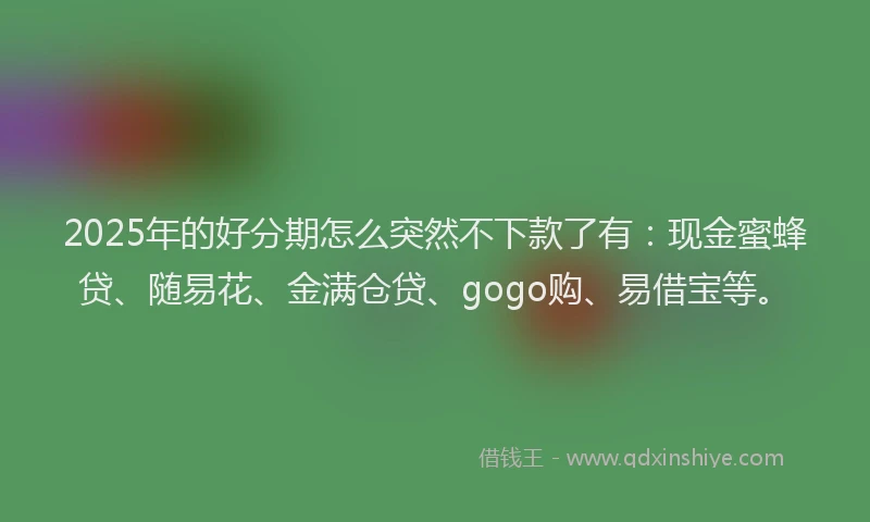 2025年的好分期怎么突然不下款了有：现金蜜蜂贷、随易花、金满仓贷、gogo购、易借宝等。