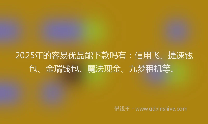 2025年的容易优品能下款吗有:信用飞、捷速钱包、金瑞钱包、魔法现金、九梦租机等。
