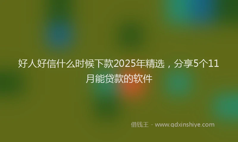 好人好信什么时候下款2025年精选，分享5个11月能贷款的软件