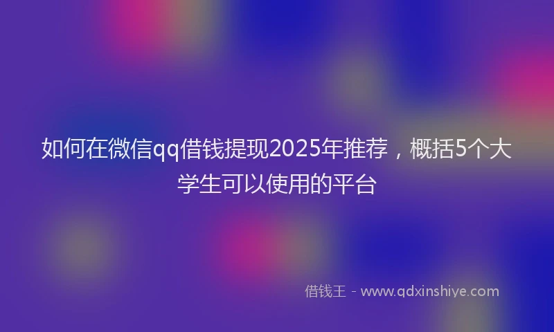 如何在微信qq借钱提现2025年推荐，概括5个大学生可以使用的平台