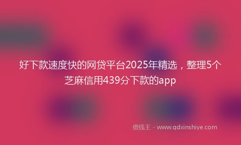 好下款速度快的网贷平台2025年精选，整理5个芝麻信用439分下款的app