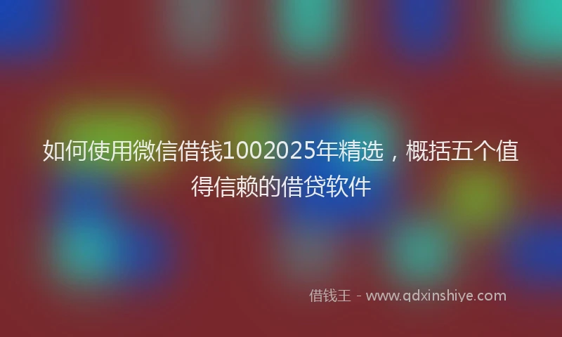如何使用微信借钱1002025年精选，概括五个值得信赖的借贷软件