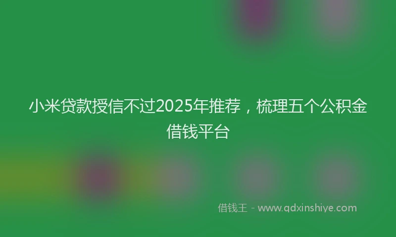 小米贷款授信不过2025年推荐，梳理五个公积金借钱平台
