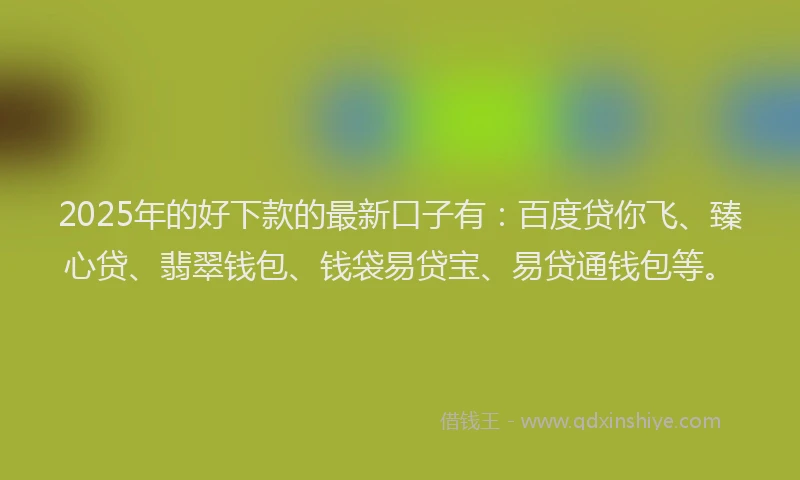 2025年的好下款的最新口子有：百度贷你飞、臻心贷、翡翠钱包、钱袋易贷宝、易贷通钱包等。