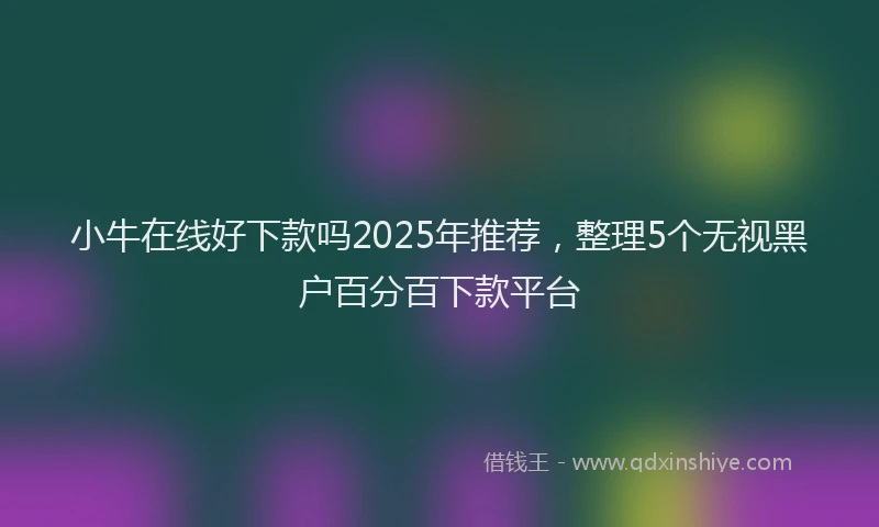 小牛在线好下款吗2025年推荐，整理5个无视黑户百分百下款平台