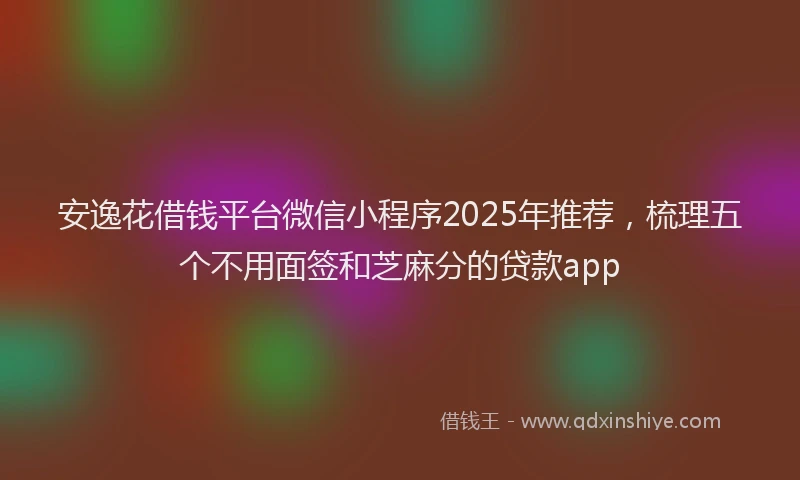 安逸花借钱平台微信小程序2025年推荐，梳理五个不用面签和芝麻分的贷款app