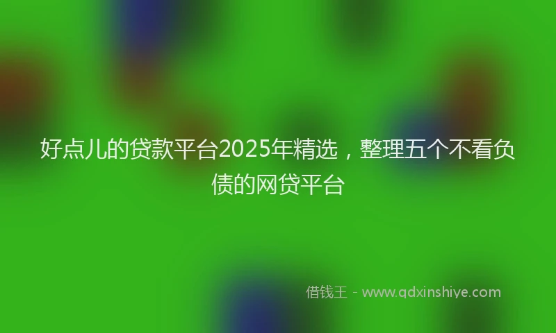 好点儿的贷款平台2025年精选，整理五个不看负债的网贷平台