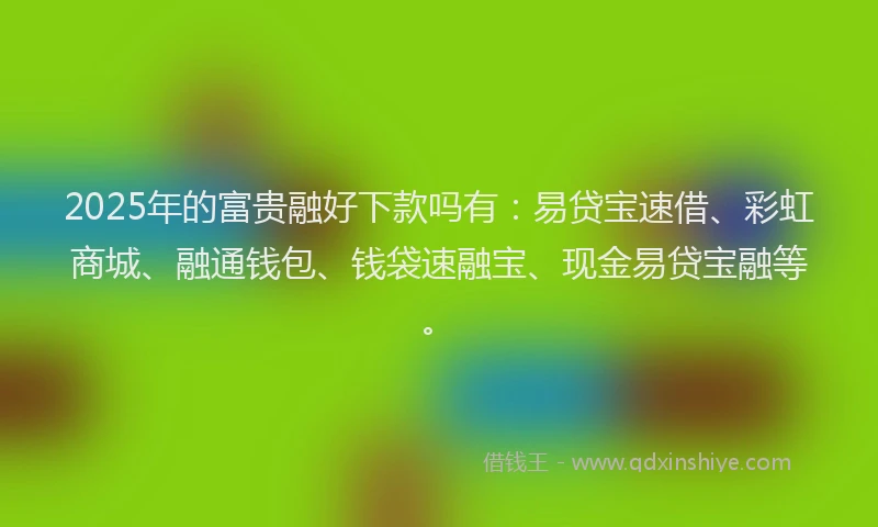 2025年的富贵融好下款吗有：易贷宝速借、彩虹商城、融通钱包、钱袋速融宝、现金易贷宝融等。