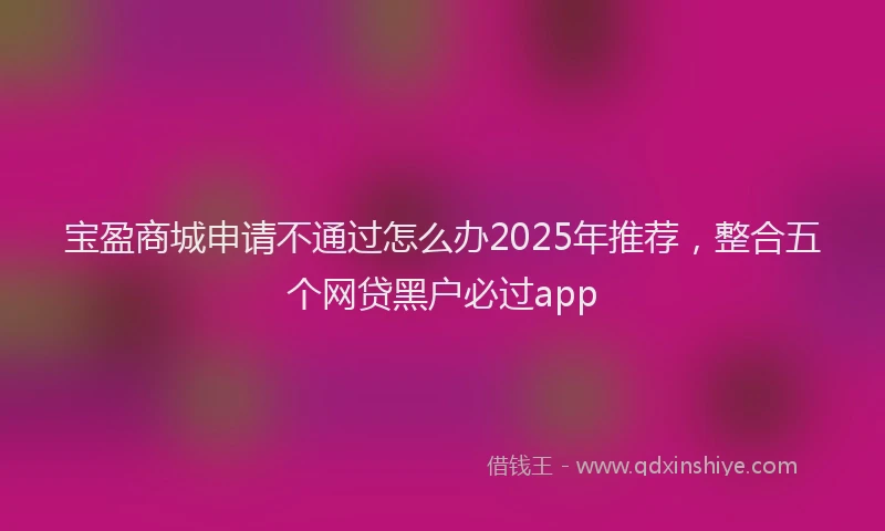 宝盈商城申请不通过怎么办2025年推荐,整合五个网贷黑户必过app
