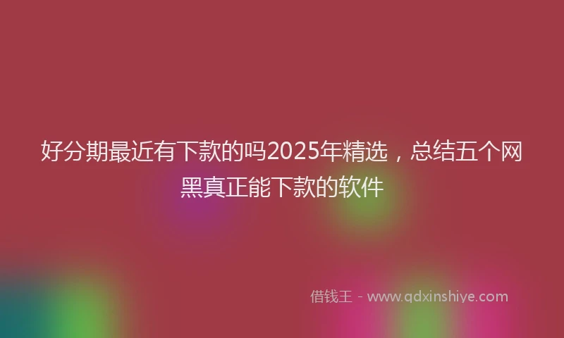 好分期最近有下款的吗2025年精选，总结五个网黑真正能下款的软件