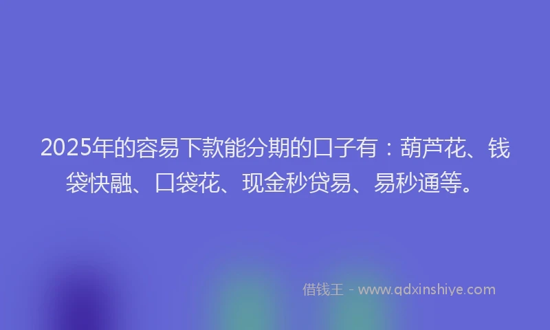 2025年的容易下款能分期的口子有：葫芦花、钱袋快融、口袋花、现金秒贷易、易秒通等。