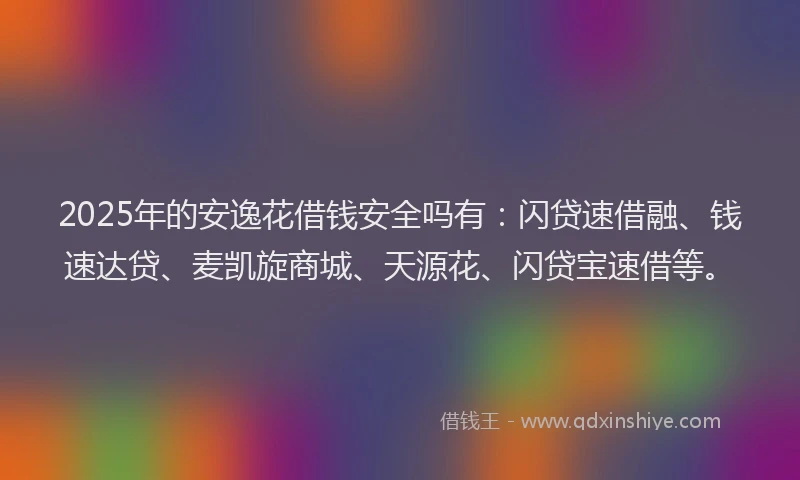 2025年的安逸花借钱安全吗有：闪贷速借融、钱速达贷、麦凯旋商城、天源花、闪贷宝速借等。