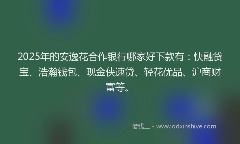 2025年的安逸花合作银行哪家好下款有：快融贷宝、浩瀚钱包、现金侠速贷、轻花优品、沪商财富等。
