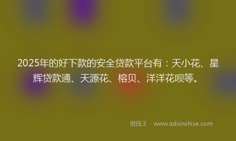 2025年的好下款的安全贷款平台有：天小花、星辉贷款通、天源花、榕贝、洋洋花呗等。