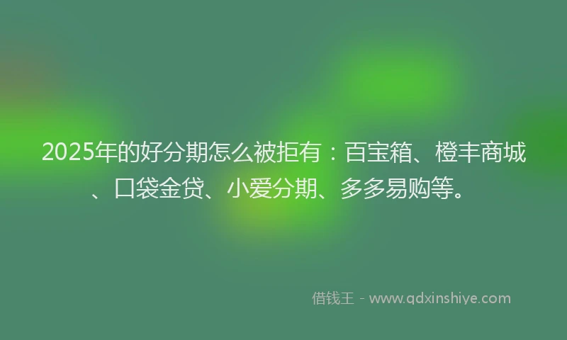 2025年的好分期怎么被拒有：百宝箱、橙丰商城、口袋金贷、小爱分期、多多易购等。