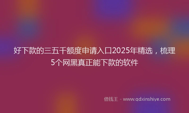 好下款的三五千额度申请入口2025年精选，梳理5个网黑真正能下款的软件