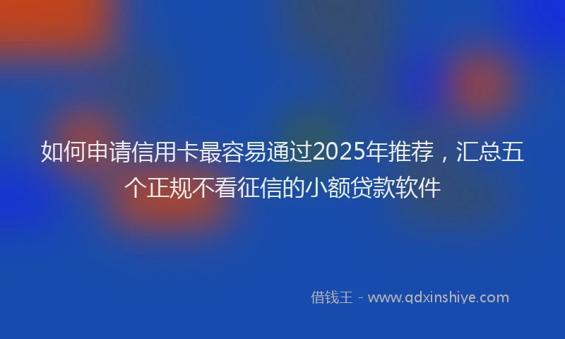 如何申请信用卡最容易通过2025年推荐，汇总五个正规不看征信的小额贷款软件