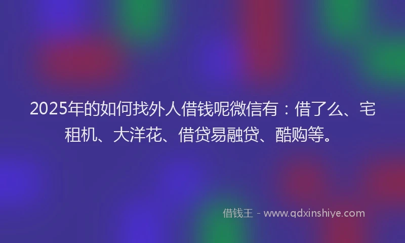 2025年的如何找外人借钱呢微信有：借了么、宅租机、大洋花、借贷易融贷、酷购等。