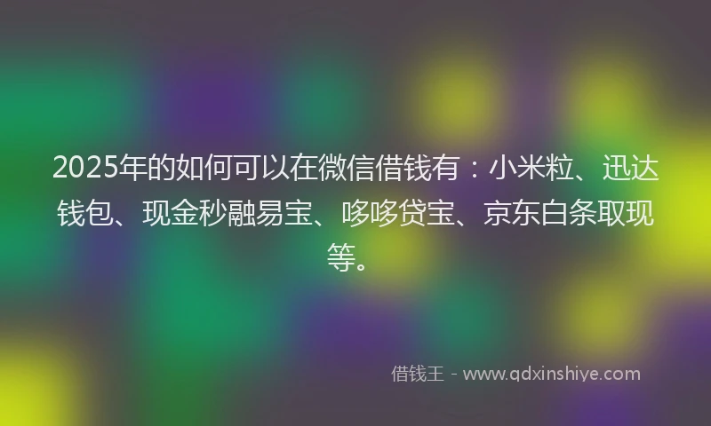 2025年的如何可以在微信借钱有：小米粒、迅达钱包、现金秒融易宝、哆哆贷宝、京东白条取现等。