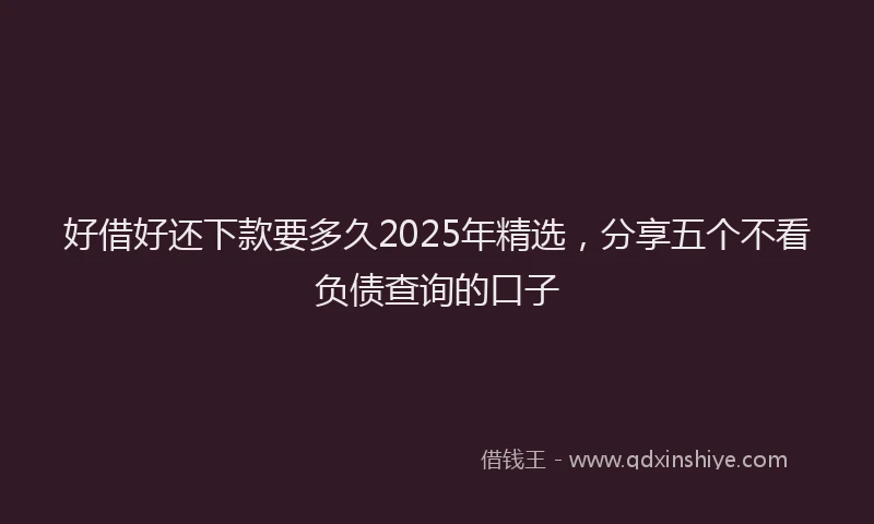 好借好还下款要多久2025年精选，分享五个不看负债查询的口子