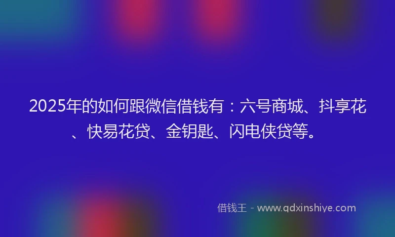 2025年的如何跟微信借钱有：六号商城、抖享花、快易花贷、金钥匙、闪电侠贷等。