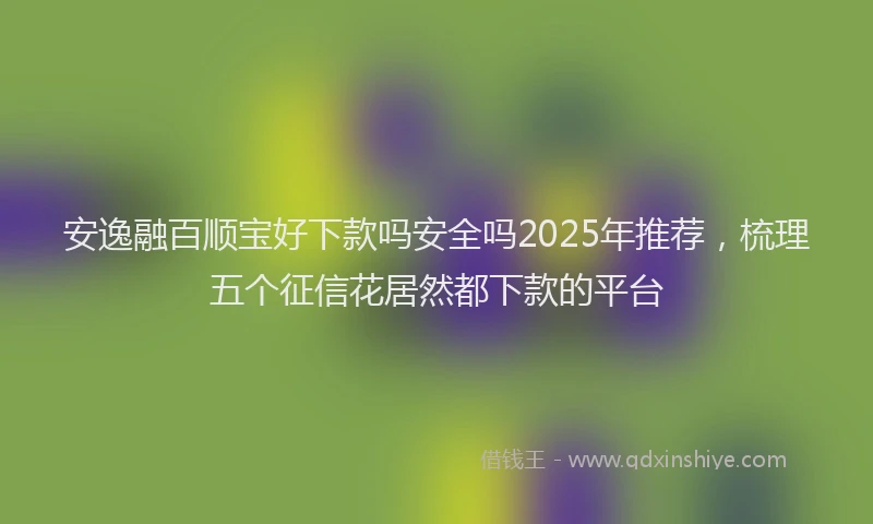 安逸融百顺宝好下款吗安全吗2025年推荐,梳理五个征信花居然都下款的平台