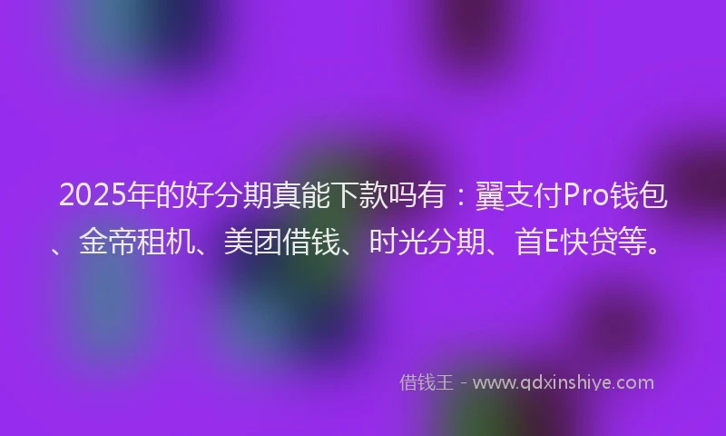 2025年的好分期真能下款吗有：翼支付Pro钱包、金帝租机、美团借钱、时光分期、首E快贷等。