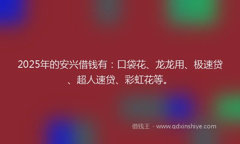 2025年的安兴借钱有：口袋花、龙龙用、极速贷、超人速贷、彩虹花等。