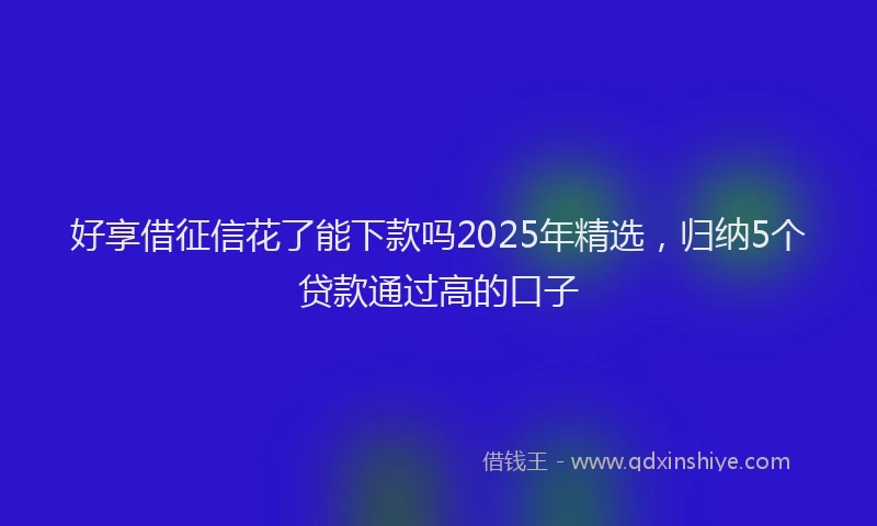 好享借征信花了能下款吗2025年精选，归纳5个贷款通过高的口子