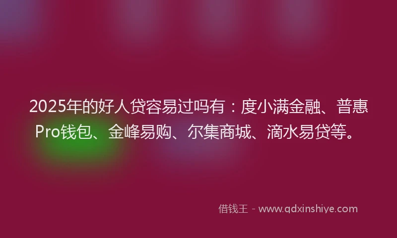 2025年的好人贷容易过吗有：度小满金融、普惠Pro钱包、金峰易购、尔集商城、滴水易贷等。